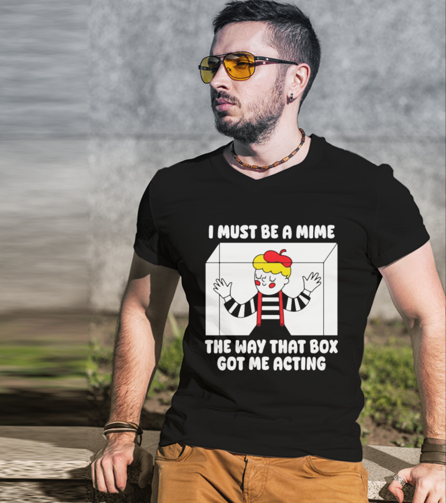 I Must Be A Mime The Way That Box Got Me Acting T-Shirt