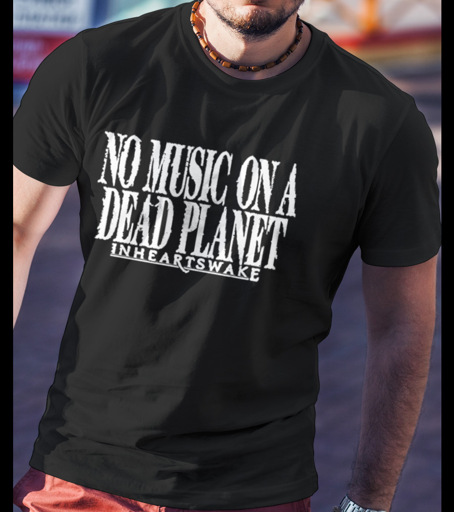 No Music On A Dead Planet In Hearts Wake Environmental Awareness T-Shirt
