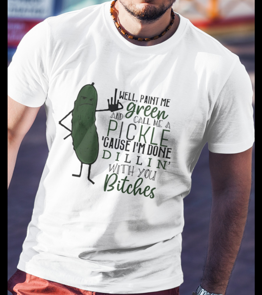 Well Paint Me Green And Call Me A Pickle Cause I'm Done Dill'in With You Bitches T-Shirt