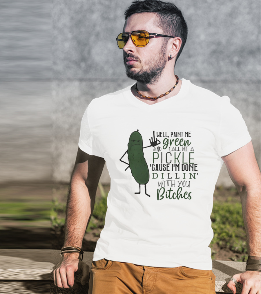 Well Paint Me Green And Call Me A Pickle Cause I'm Done Dill'in With You Bitches T-Shirt