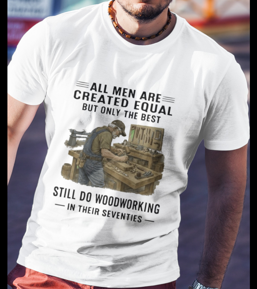 All Men Are Created Equal Only The Best Still Do Woodworking In Their Seventies T-Shirt