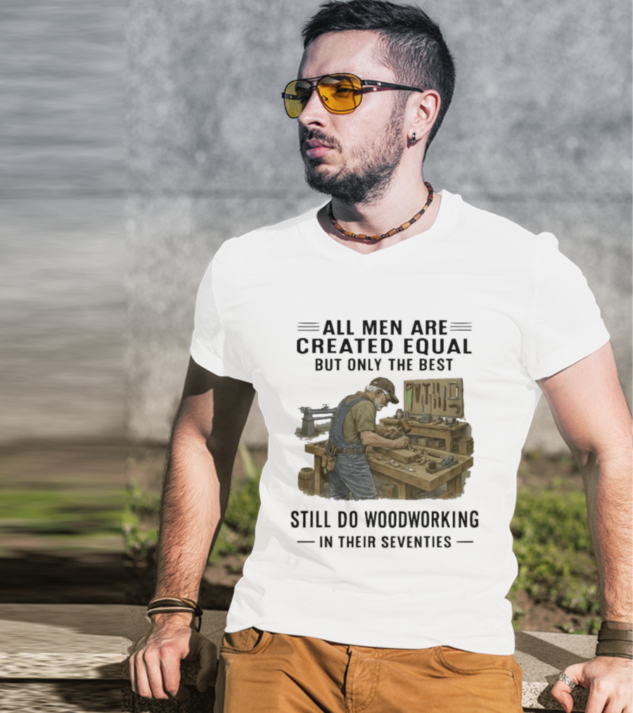 All Men Are Created Equal Only The Best Still Do Woodworking In Their Seventies T-Shirt