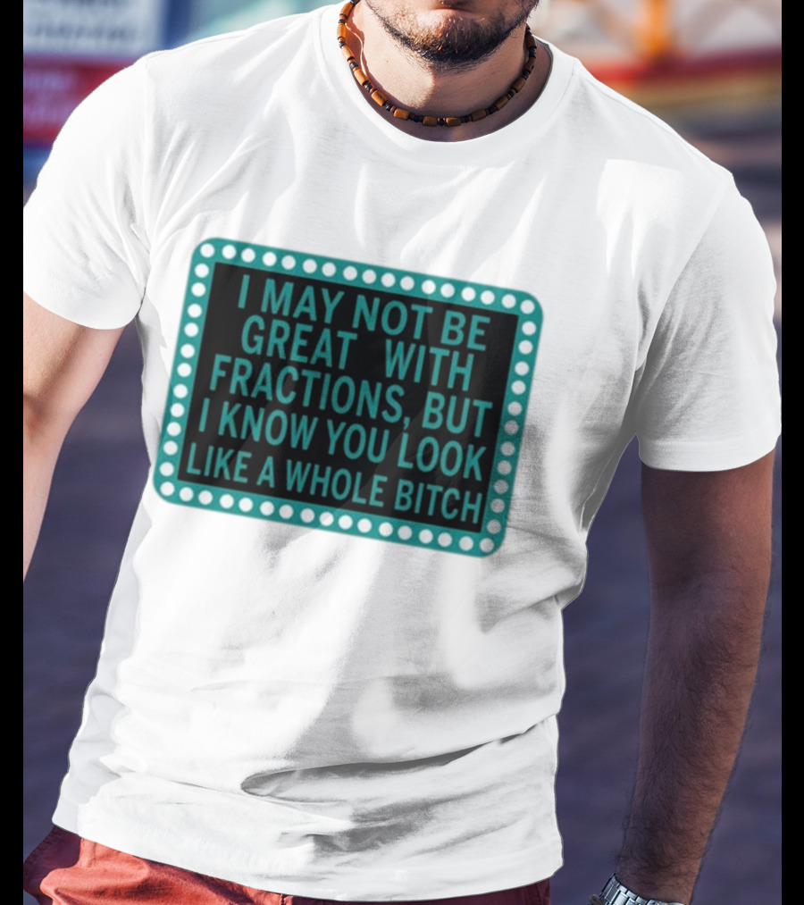 I May Not Be Great With Fractions But I Know You Look Like A Whole Bitch T-Shirt