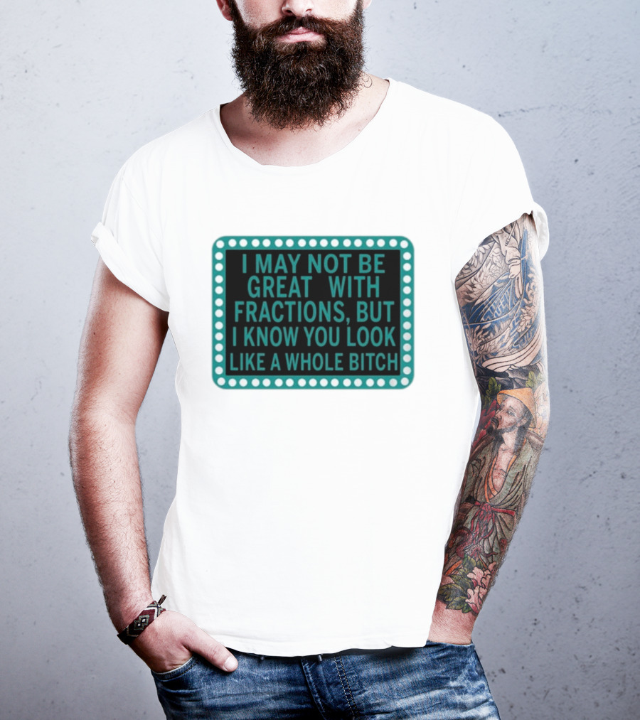 I May Not Be Great With Fractions But I Know You Look Like A Whole Bitch T-Shirt