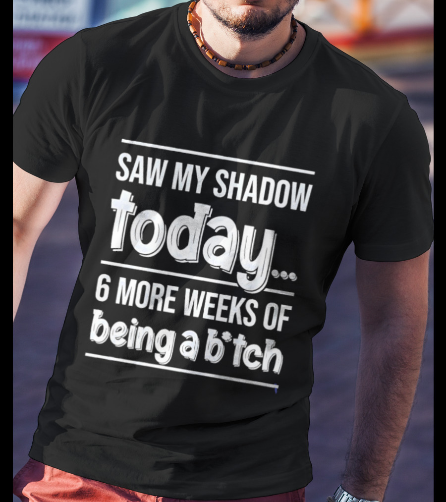 Saw My Shadow Today 6 More Weeks Of Being A Bitch T-Shirt