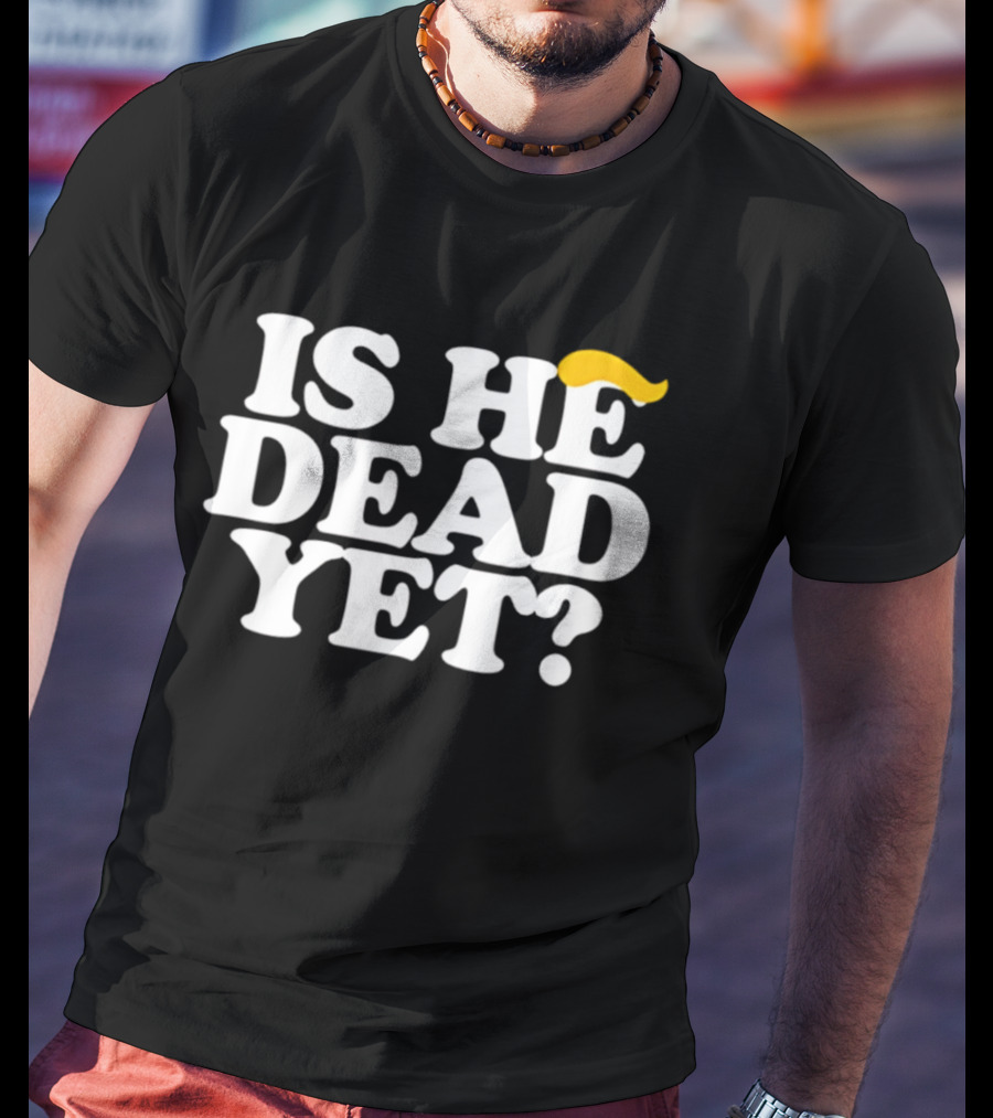 Is He Dead Yet Trump Hair 2026 Political Humor T-Shirt