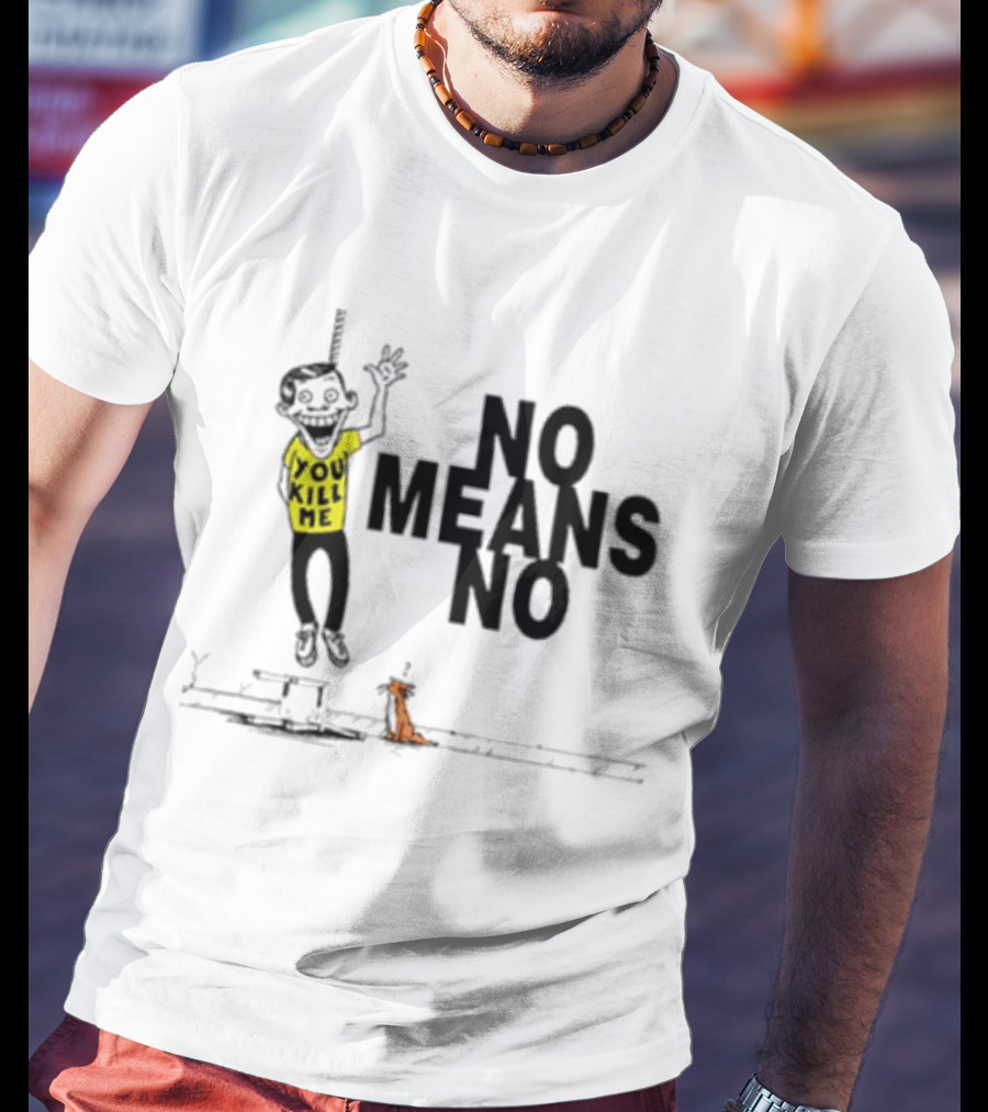 You Kill Me No Means No T-Shirt