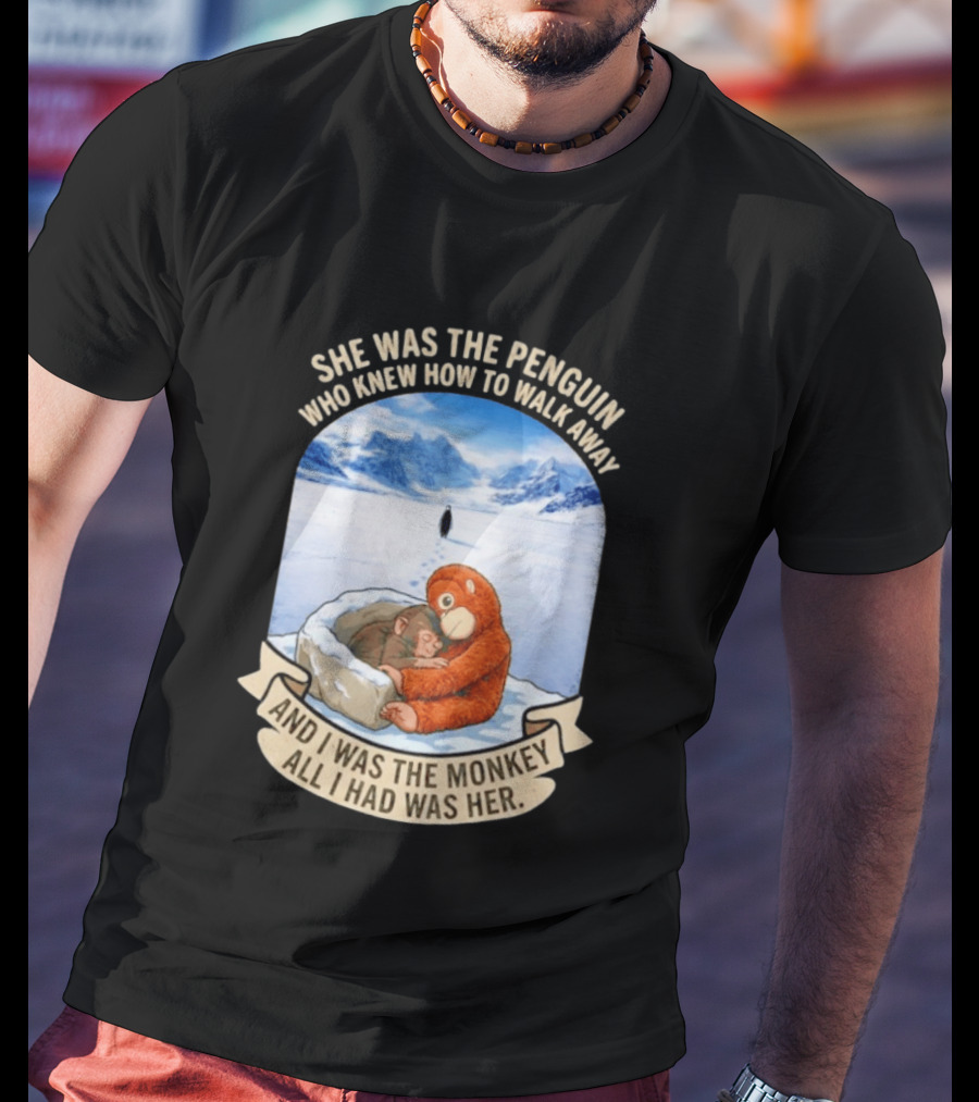 She Was The Penguin Who Knew How To Walk Away And I Was The Monkey All I Had Was Her T-Shirt
