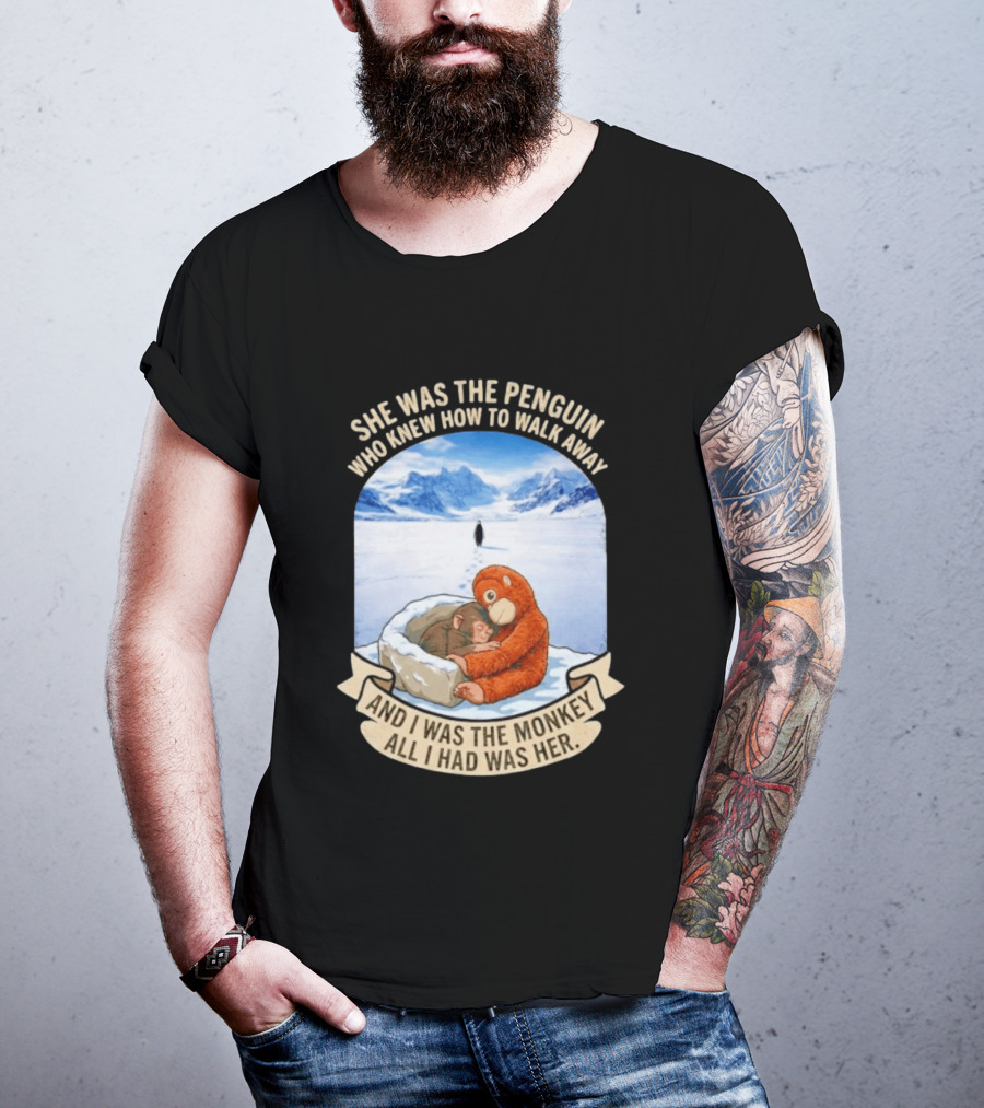 She Was The Penguin Who Knew How To Walk Away And I Was The Monkey All I Had Was Her T-Shirt