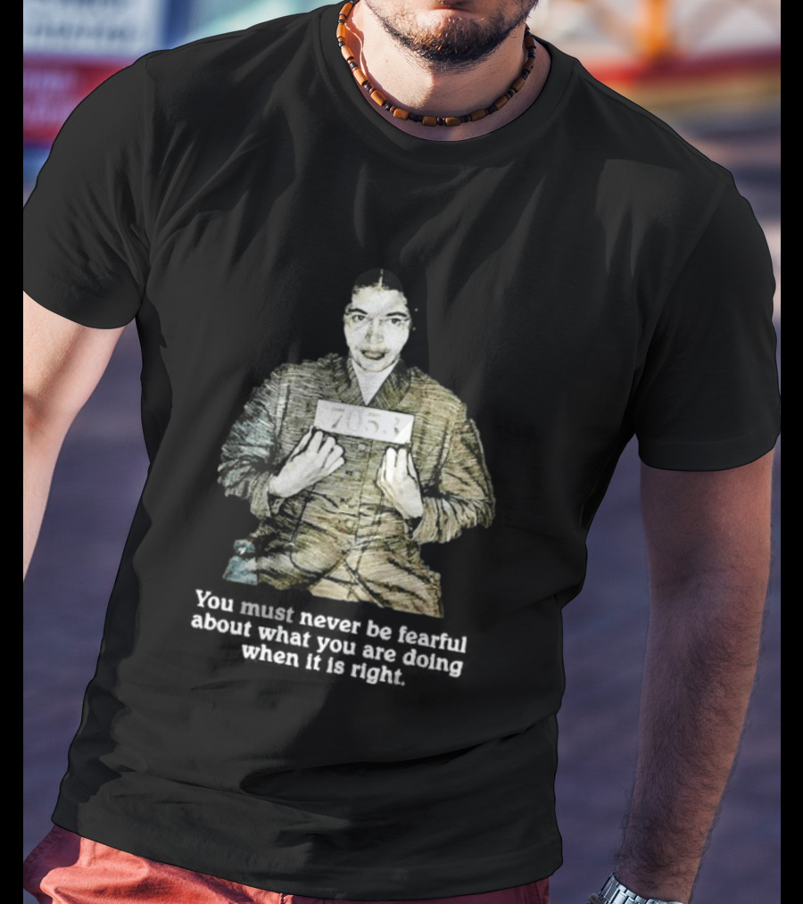Rosa Parks You Must Never Be Fearful About What You Are Doing When It Is Right 7053 T-Shirt