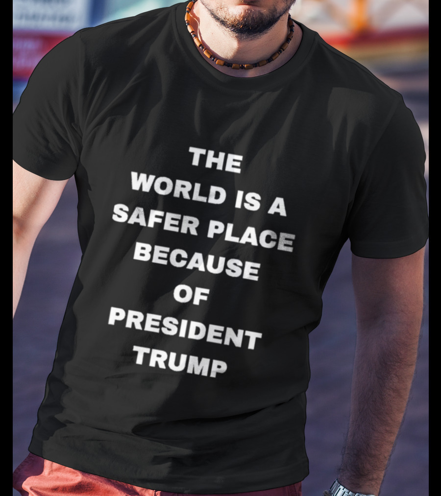 The World Is A Safer Place Because Of President Trump T-Shirt