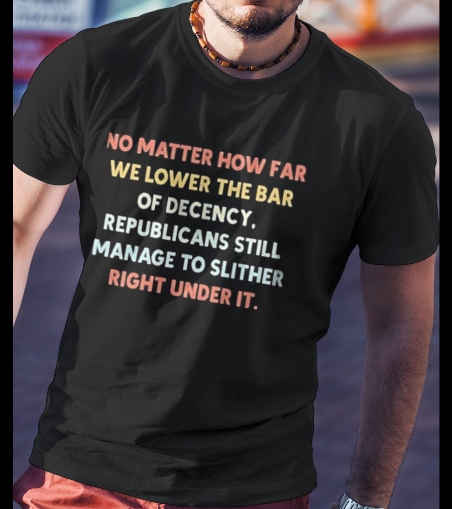 No Matter How Far We Lower The Bar Of Decency Republicans Still Manage To Slither Right Under It T-Shirt
