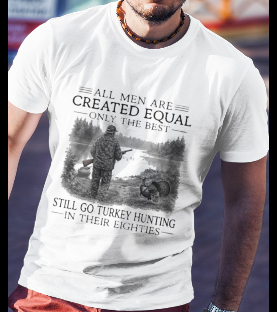 All Men Are Created Equal Only The Best Still Go Turkey Hunting In Their Eighties T-Shirt