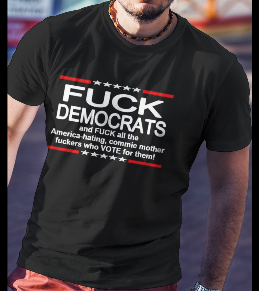 Fuck Democrats And Fuck All The America Hating Commie Mother Fuckers Who Vote For Them T-Shirt