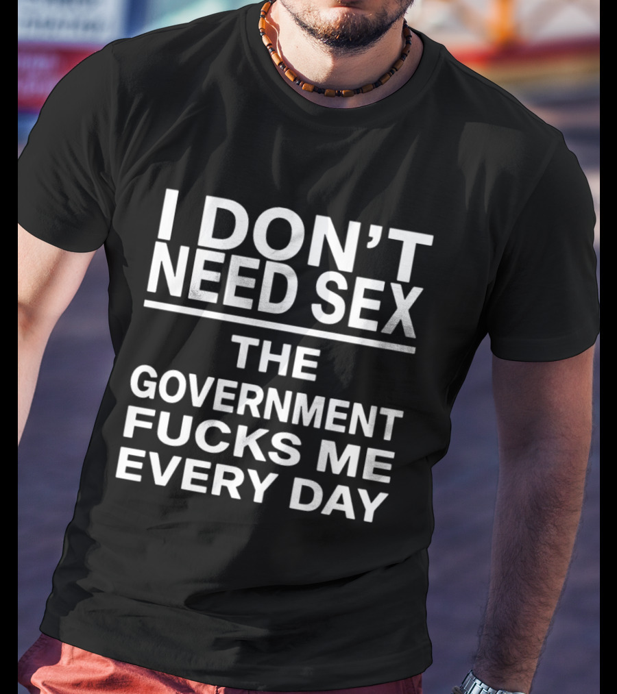 I Don't Need Sex The Government Fucks Me Every Day T-Shirt