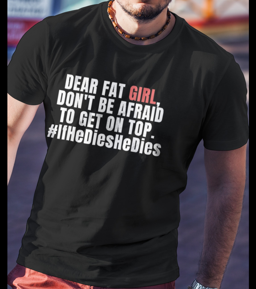 Dear Fat Girl Don't Be Afraid Get On Top #IfHeDiesHeDies T-Shirt