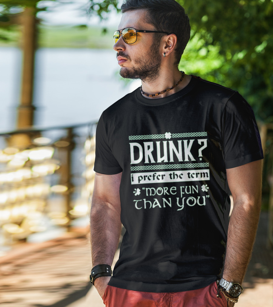 Drunk I Prefer The Term More Fun Than You St. Patrick's Day Celebrations T-Shirt