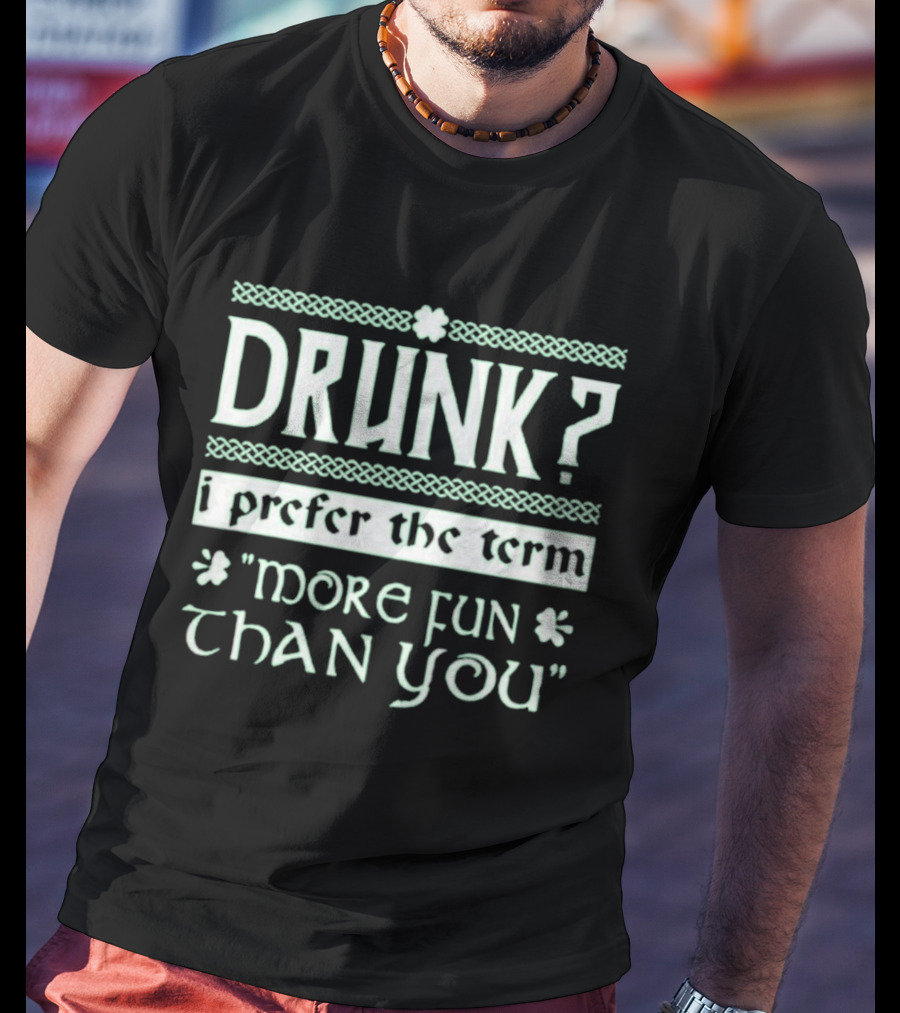 Drunk I Prefer The Term More Fun Than You St. Patrick's Day Celebrations T-Shirt