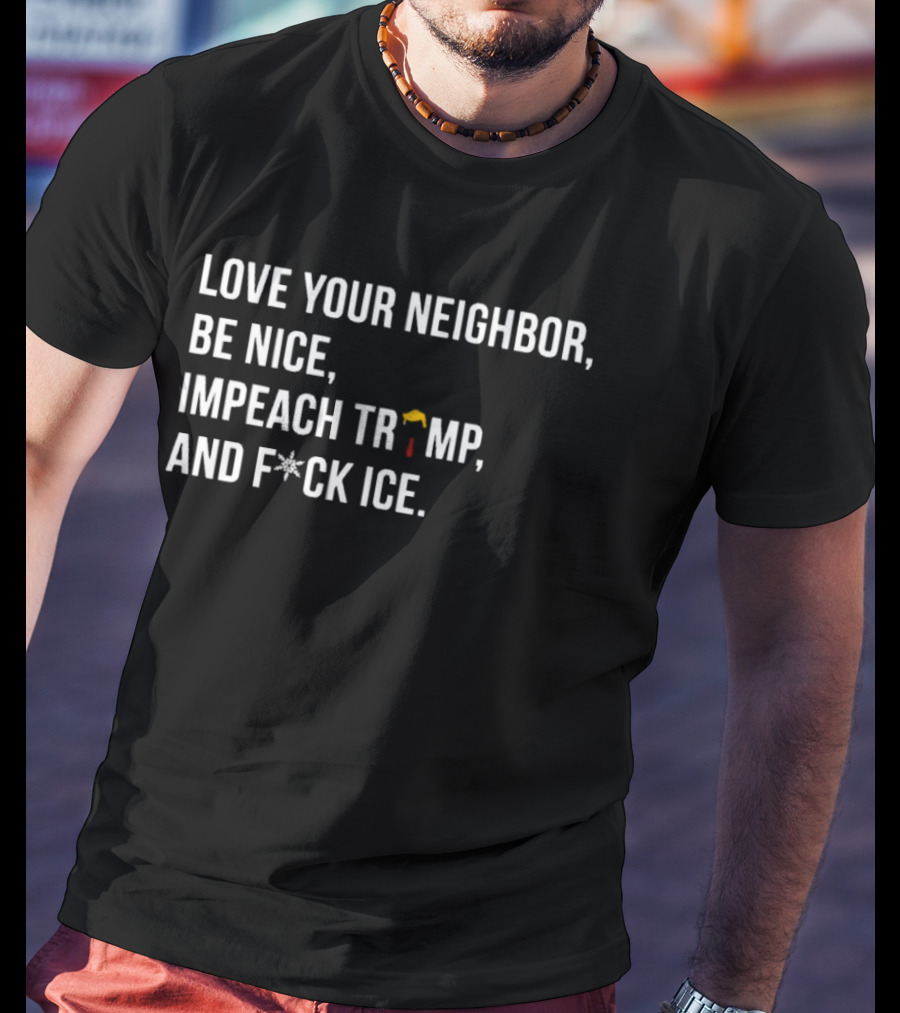 Love Your Neighbor Be Nice Impeach Trump And F*ck ICE Political T-Shirt