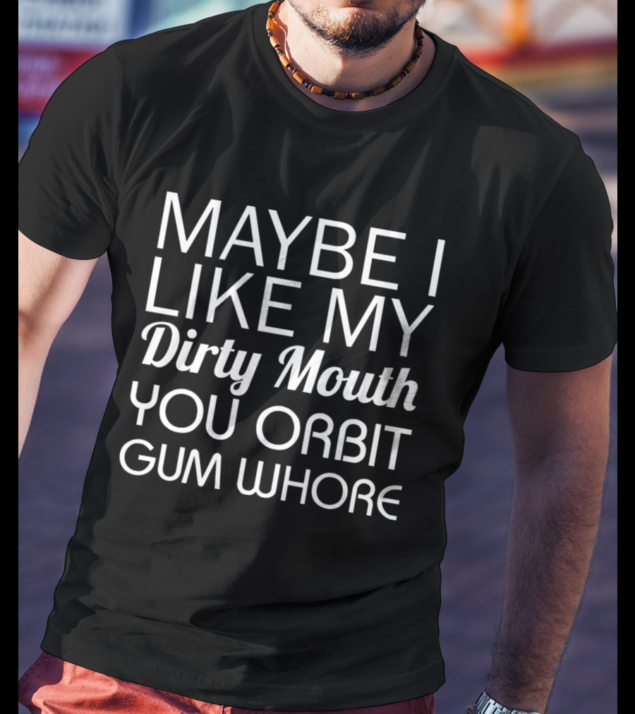 MAYBE I LIKE MY Dirty Mouth YOU ORBIT GUM WHORE T-Shirt