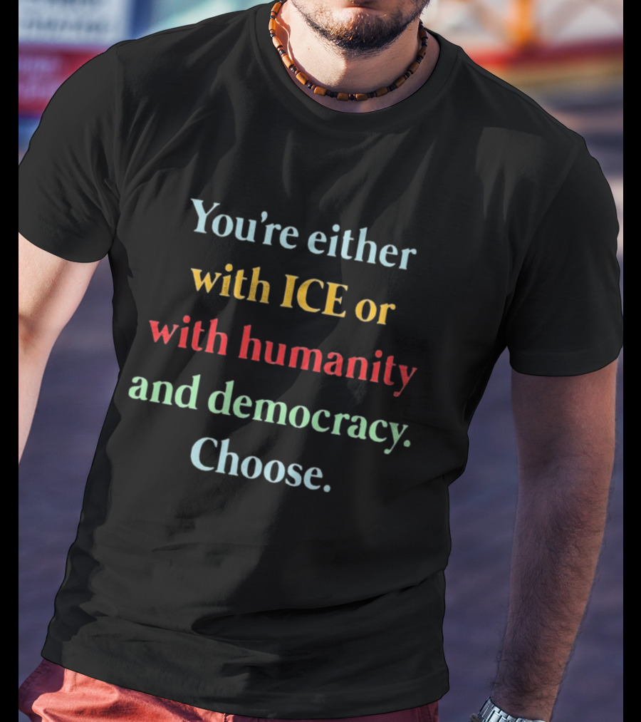 You're Either With ICE Or With Humanity And Democracy Choose T-Shirt