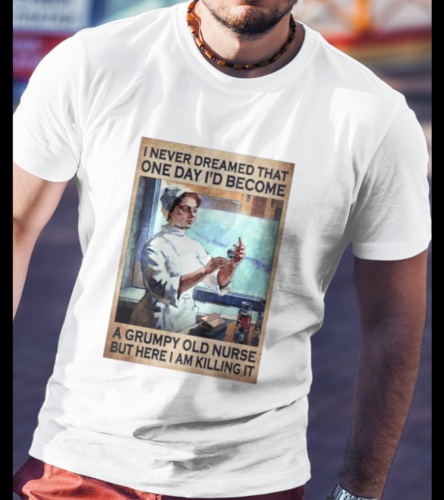 I Never Dreamed That One Day I'd Become A Grumpy Old Nurse But Here I Am Killing It T-Shirt