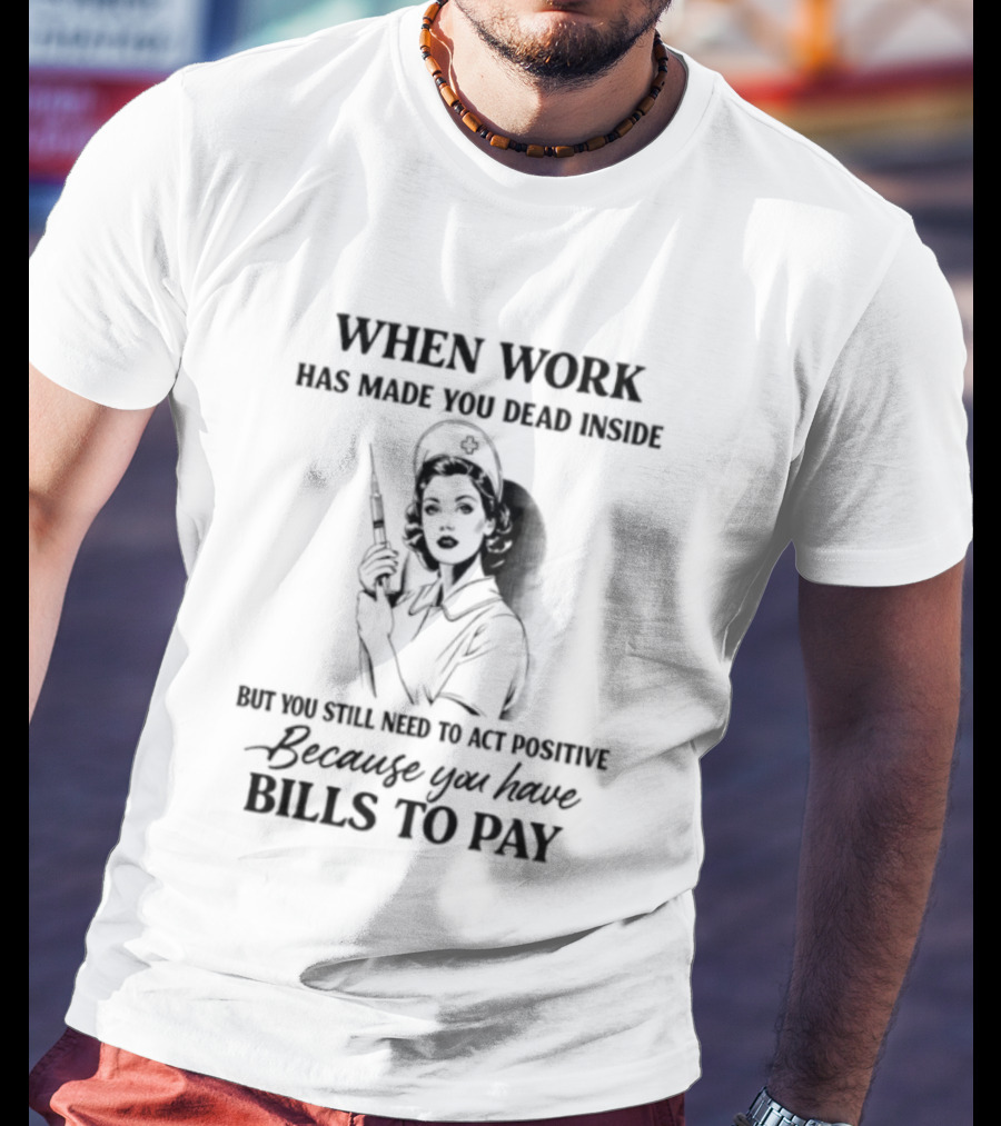 When Work Has Made You Dead Inside But You Still Need To Act Positive Because You Have Bills To Pay T-Shirt