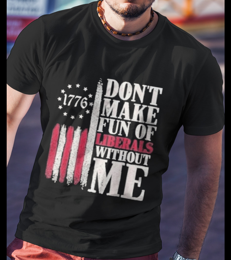 1776 Stars And Stripes Don't Make Fun Of Liberals Without Me T-Shirt