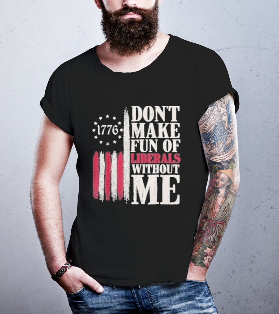 1776 Stars And Stripes Don't Make Fun Of Liberals Without Me T-Shirt