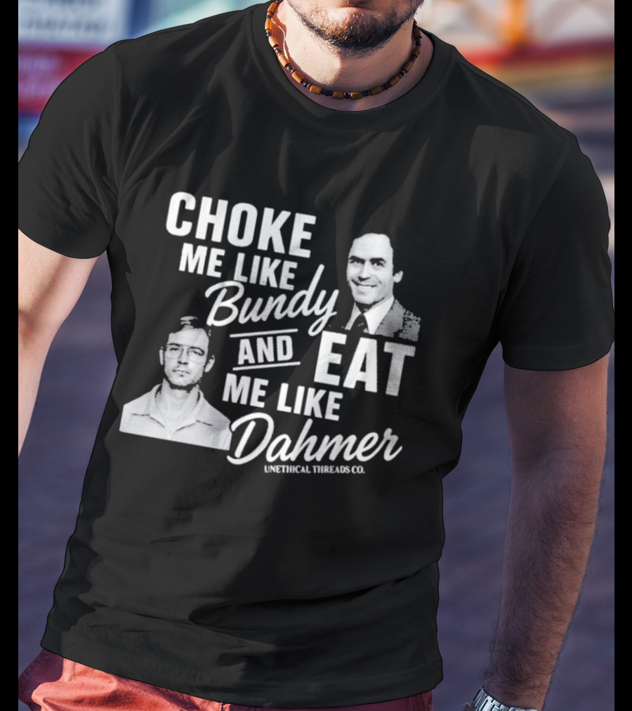 Choke Me Like Bundy Eat Me Like Dahmer Unethical Threads Co. T-Shirt