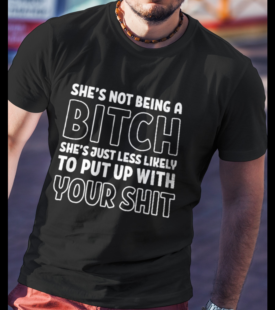 She's Not Being A Bitch She's Just Less Likely To Put Up With Your Shit T-Shirt