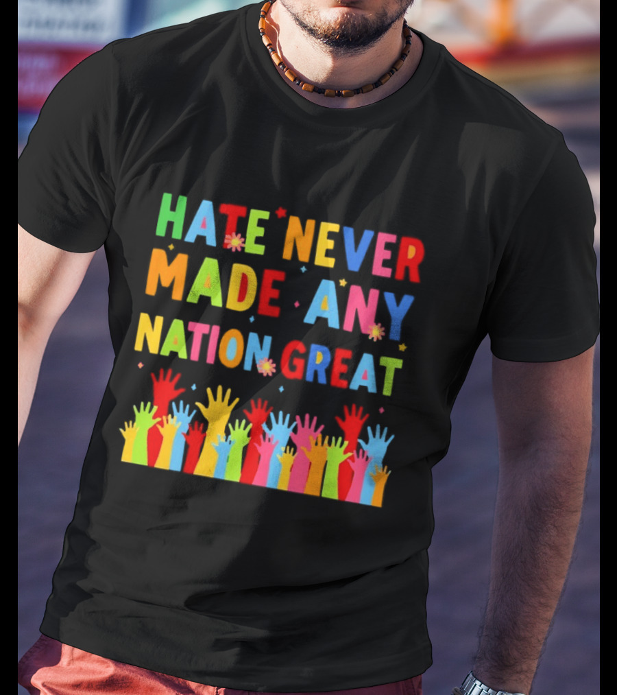 Hate Never Made Any Nation Great Colorful Hands Uplifted T-Shirt