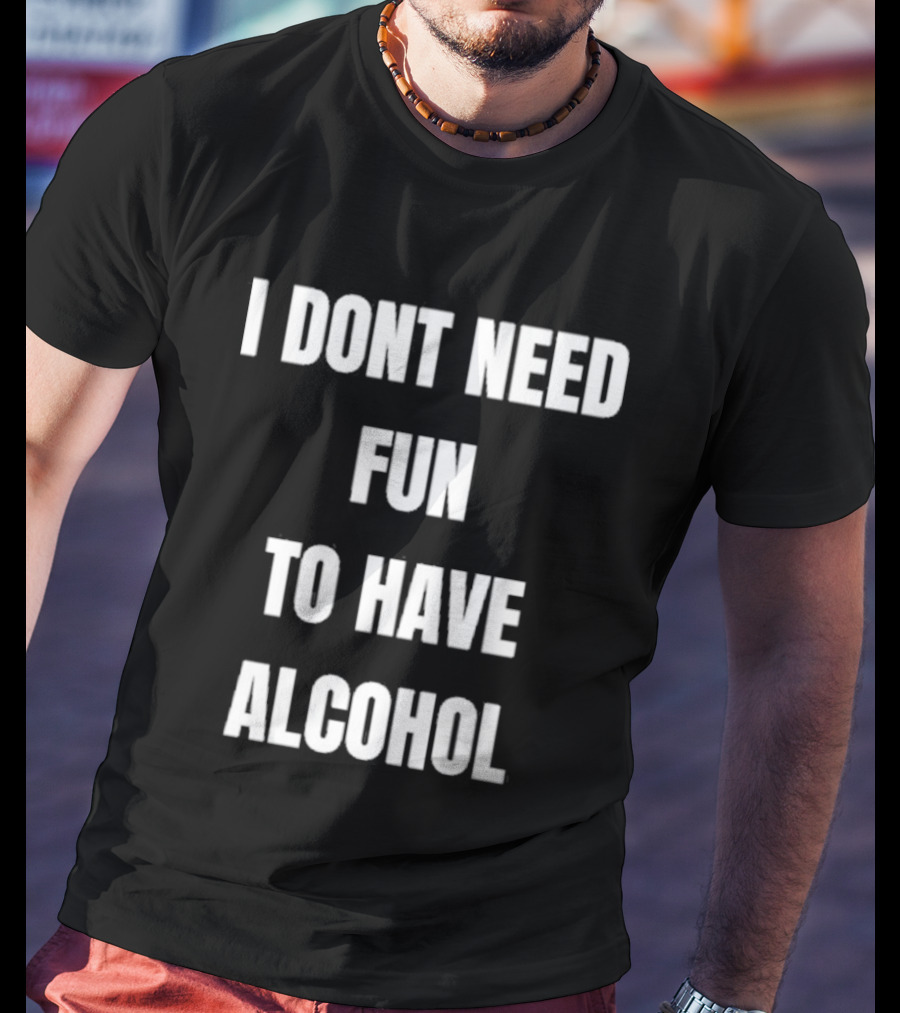 I Don't Need Fun To Have Alcohol Humor Party Drinking T-Shirt