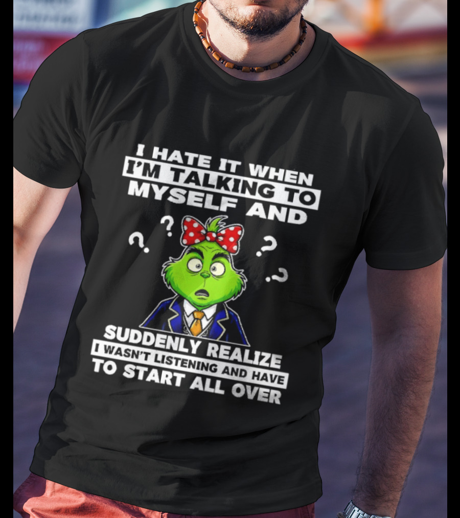 I Hate It When I'm Talking To Myself And Suddenly Realize To Start All Over Grinch Wear Funny Humor T-Shirt