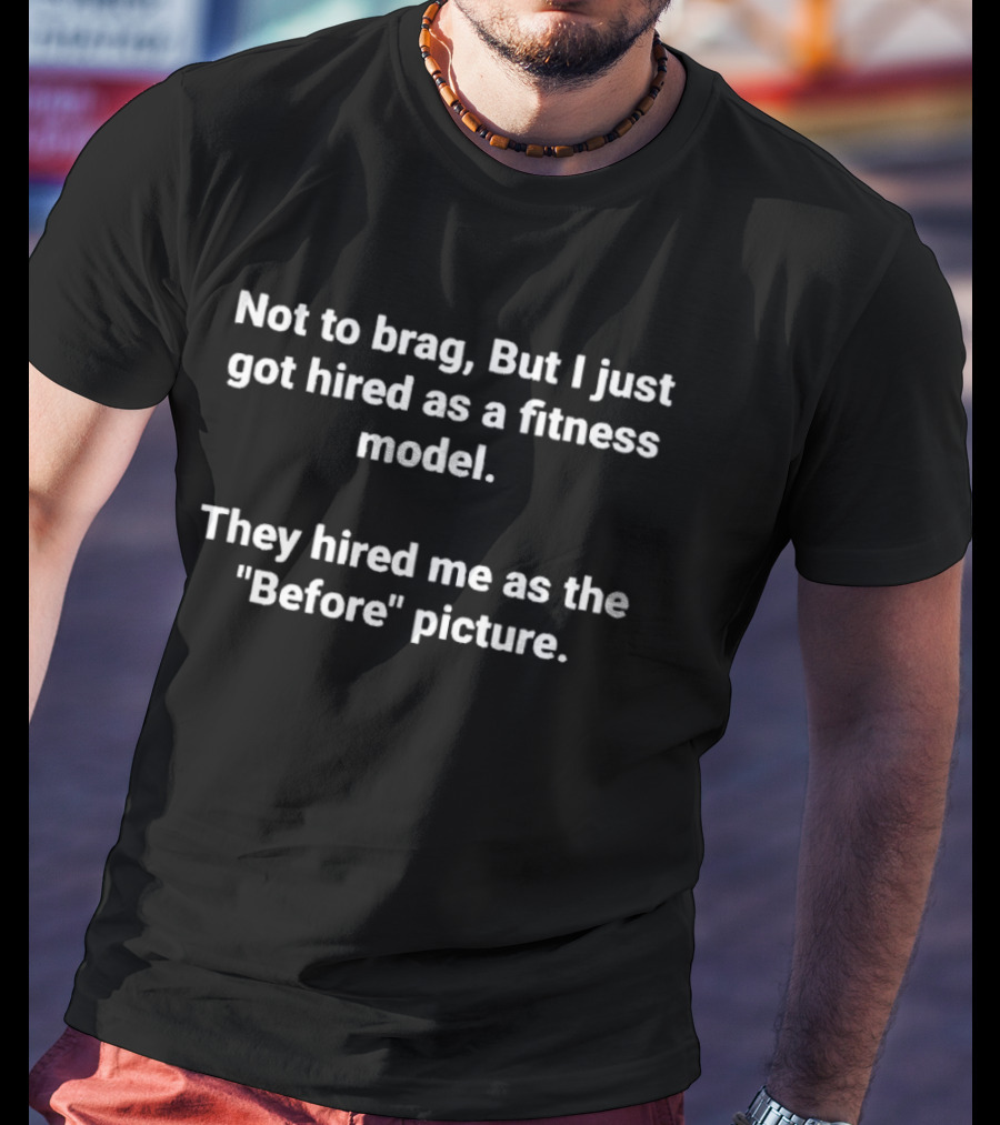 Not To Brag But I Just Got Hired As A Fitness Model They Hired Me As The Before Picture T-Shirt