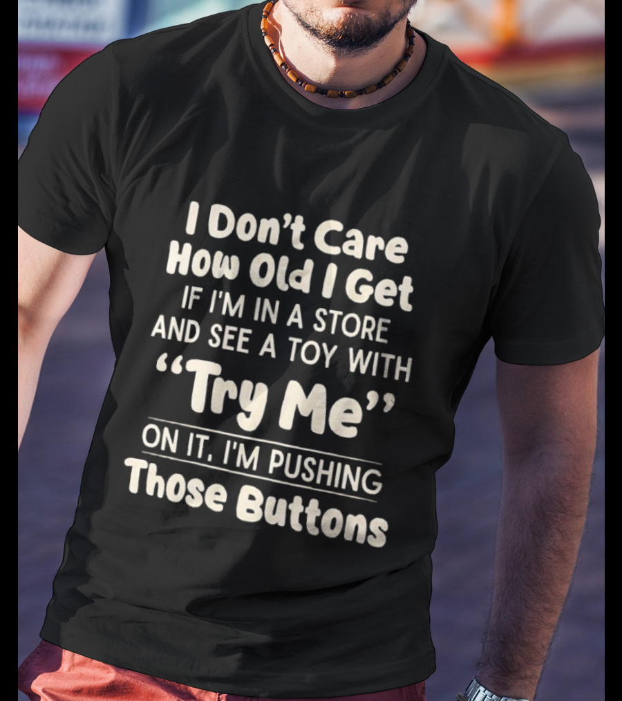 I Don't Care How Old I Get If I'm In A Store And See A Toy With Try Me On It I'm Pushing Those Buttons T-Shirt