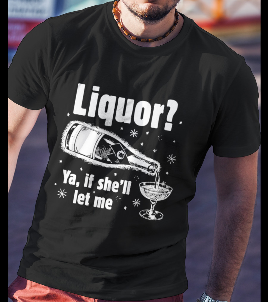 Liquor Ya If She'll Let Me Champagne Humor T-Shirt