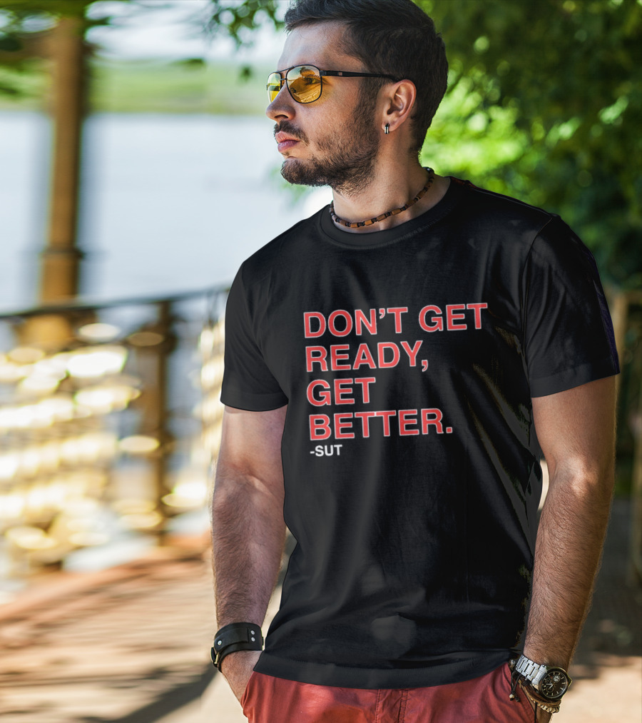 Don't Get Ready Get Better Sut T-Shirt