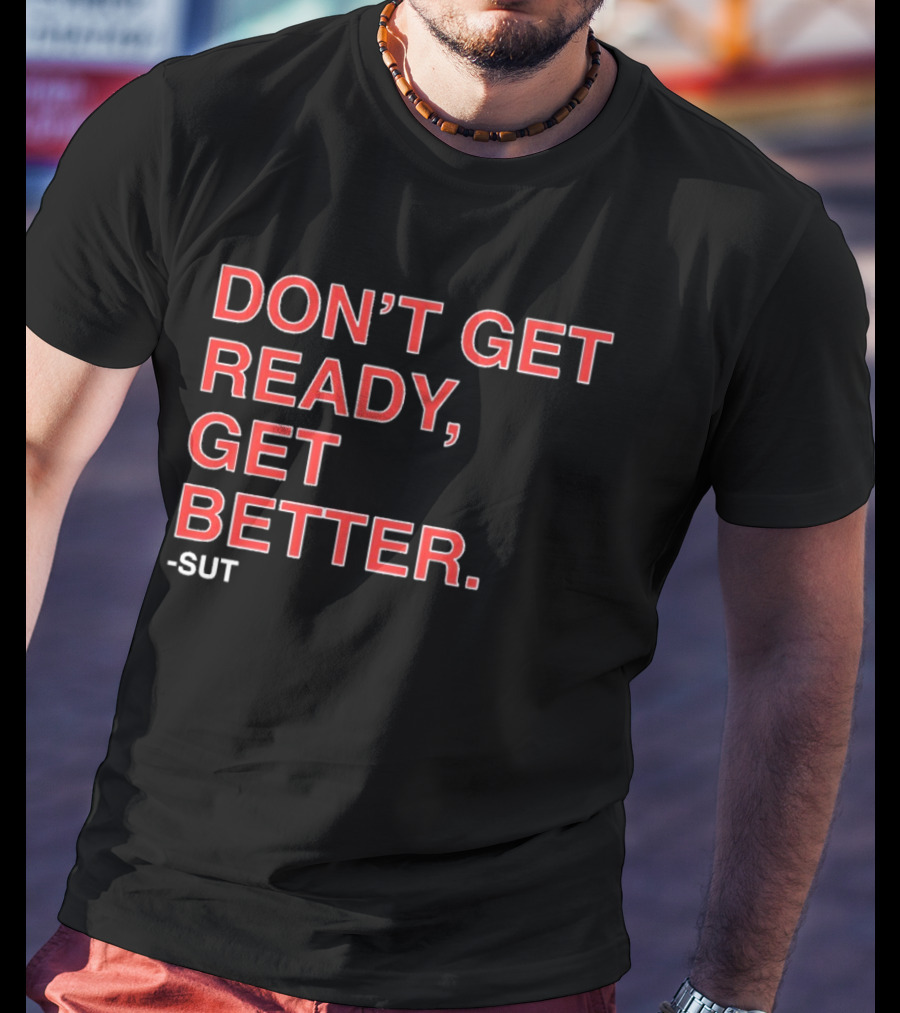 Don't Get Ready Get Better Sut T-Shirt