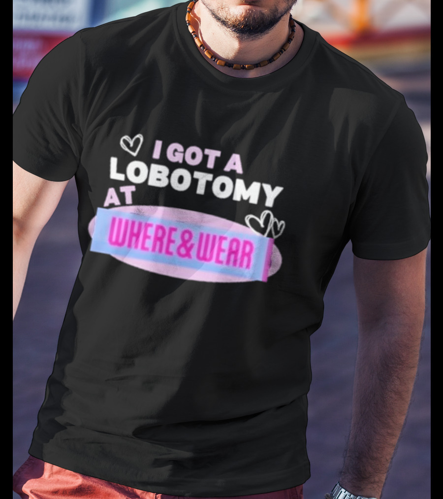 I Got A Lobotomy At Where And Wear With Hearts T-Shirt