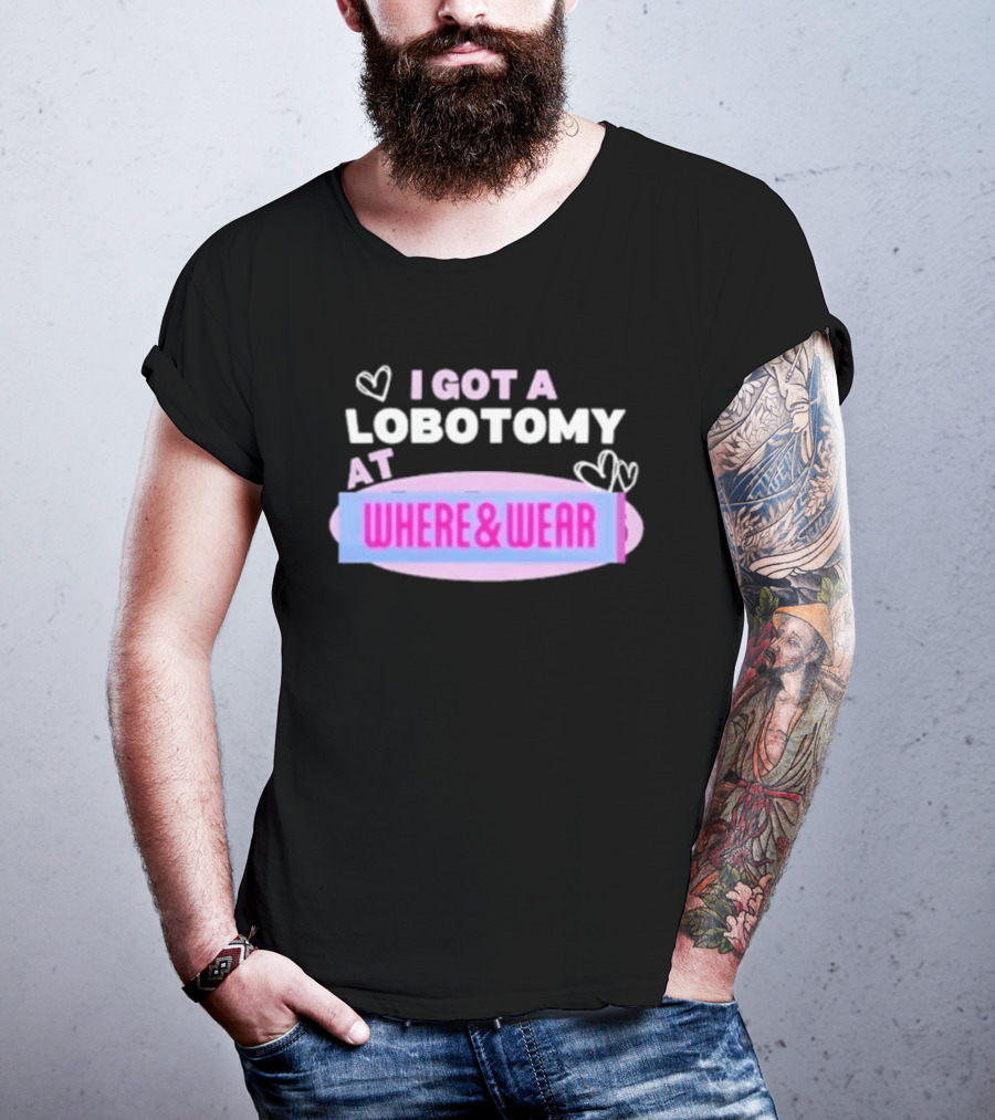 I Got A Lobotomy At Where And Wear With Hearts T-Shirt