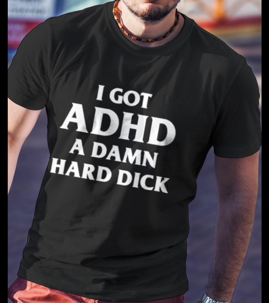 I Got ADHD A Damn Hard Dick T-Shirt