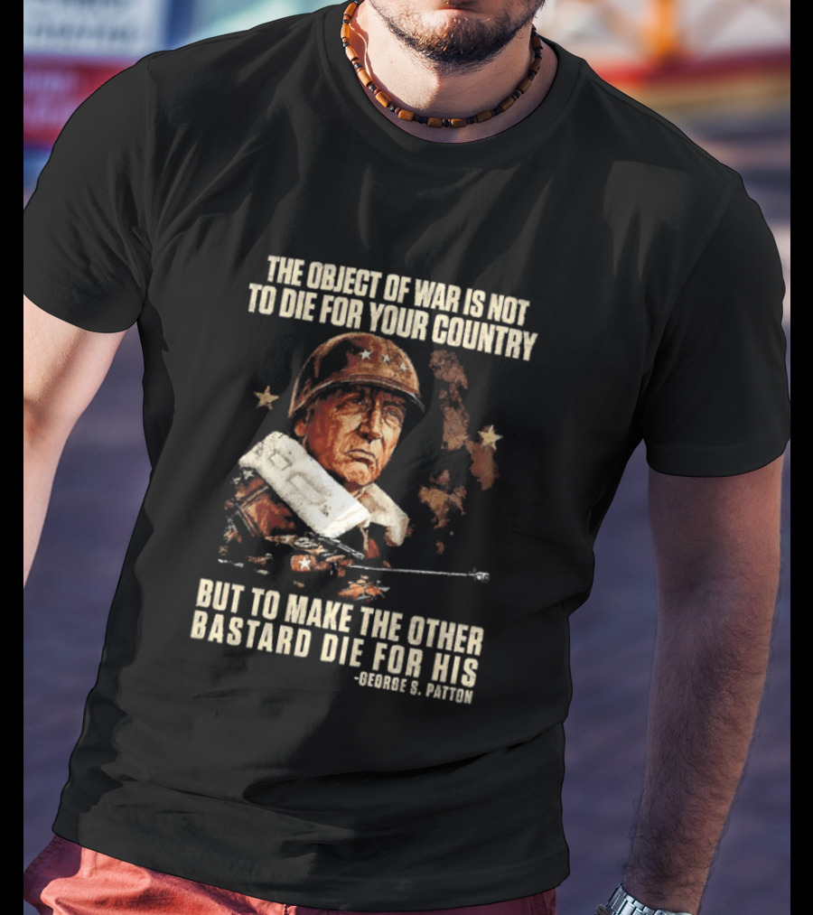 The Object Of War Is Not To Die For Your Country Make The Other Bastard Die For His George S Patton T-Shirt