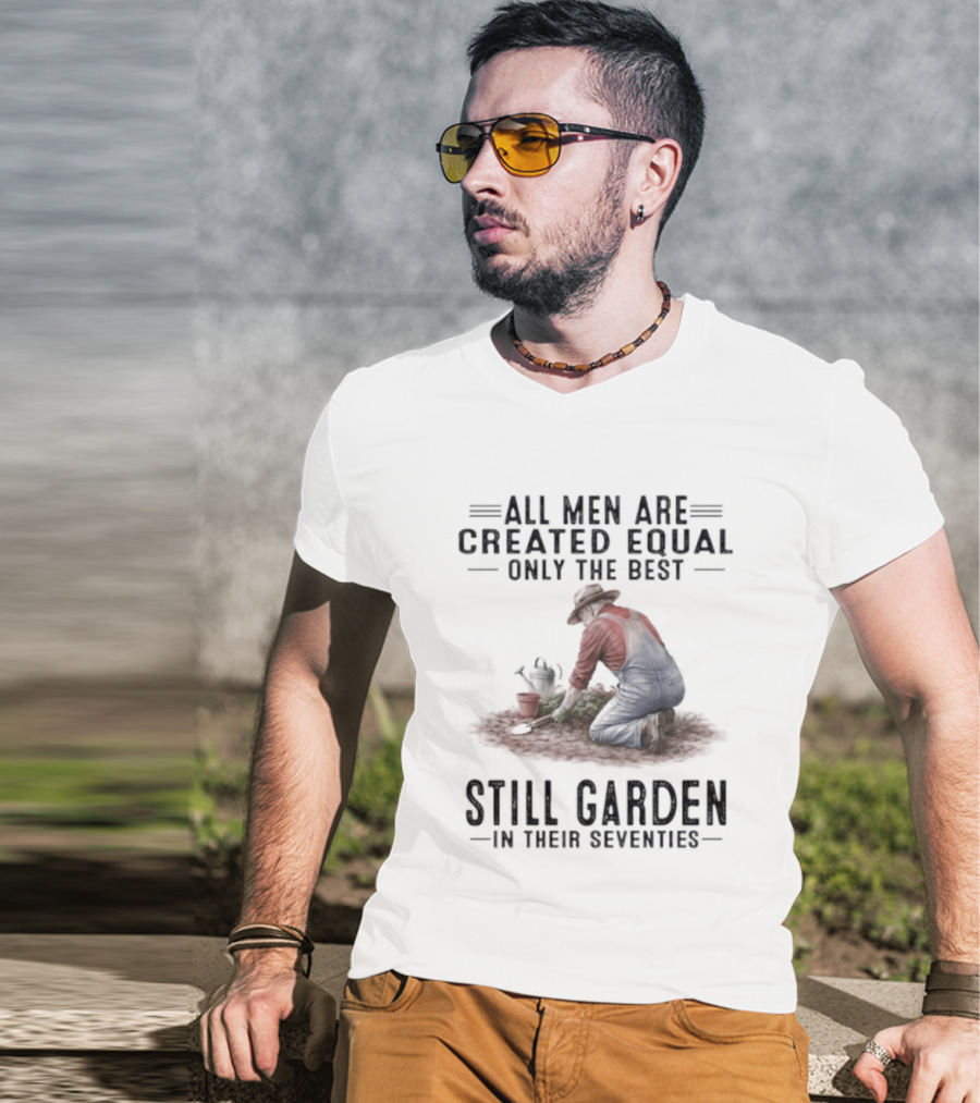 All Men Are Created Equal Only The Best Still Garden In Their Seventies T-Shirt