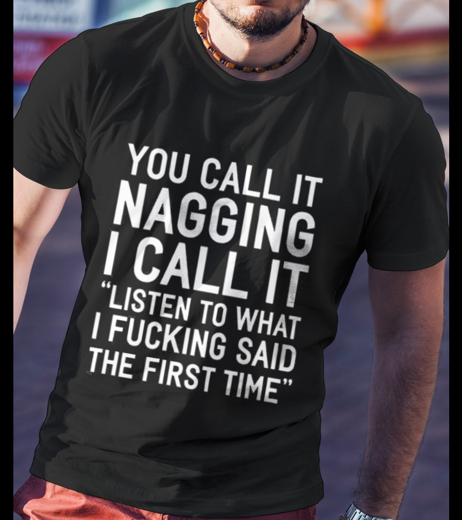 You Call It Nagging I Call It Listen To What I Fucking Said The First Time T-Shirt