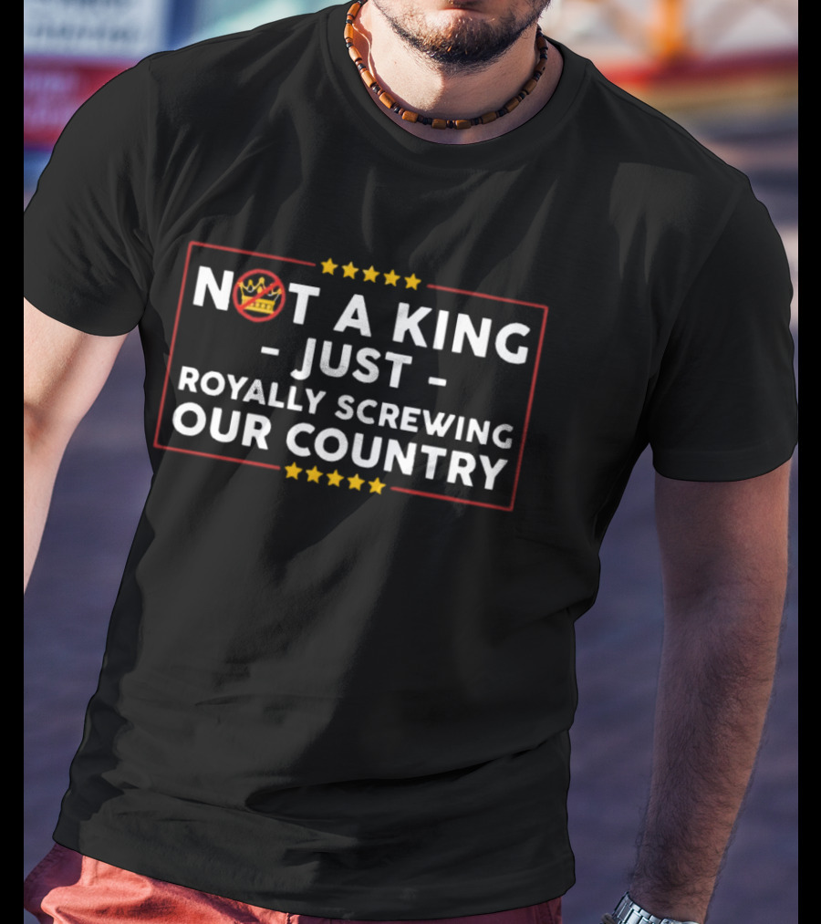 Not A King Just Royally Screwing Our Country Political Statement With Crown And Stars T-Shirt