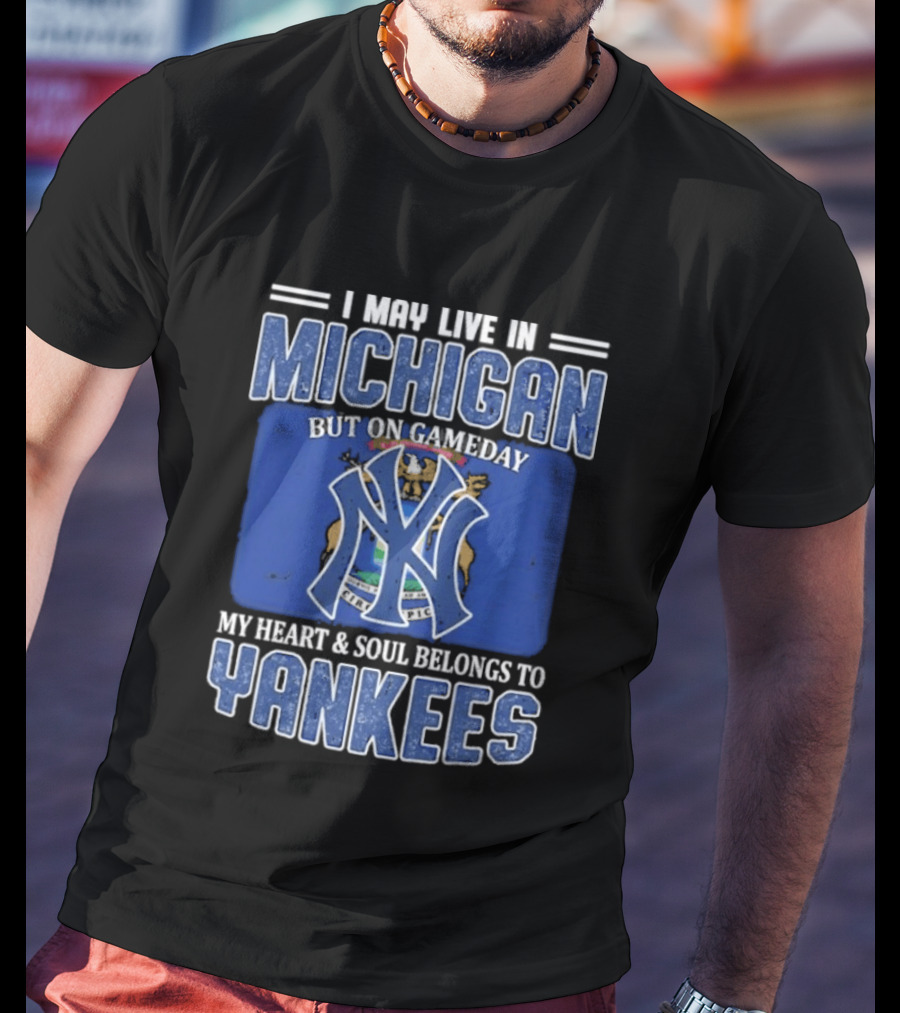 I May Live In Michigan But On Gameday My Heart And Soul Belongs To Yankees T-Shirt