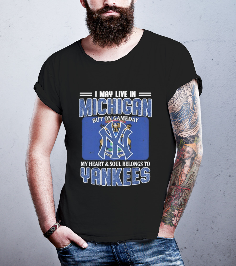 I May Live In Michigan But On Gameday My Heart And Soul Belongs To Yankees T-Shirt
