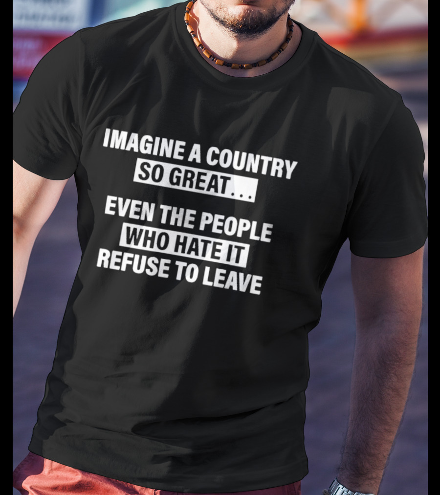 Imagine A Country So Great Even The People Who Hate It Refuse To Leave T-Shirt
