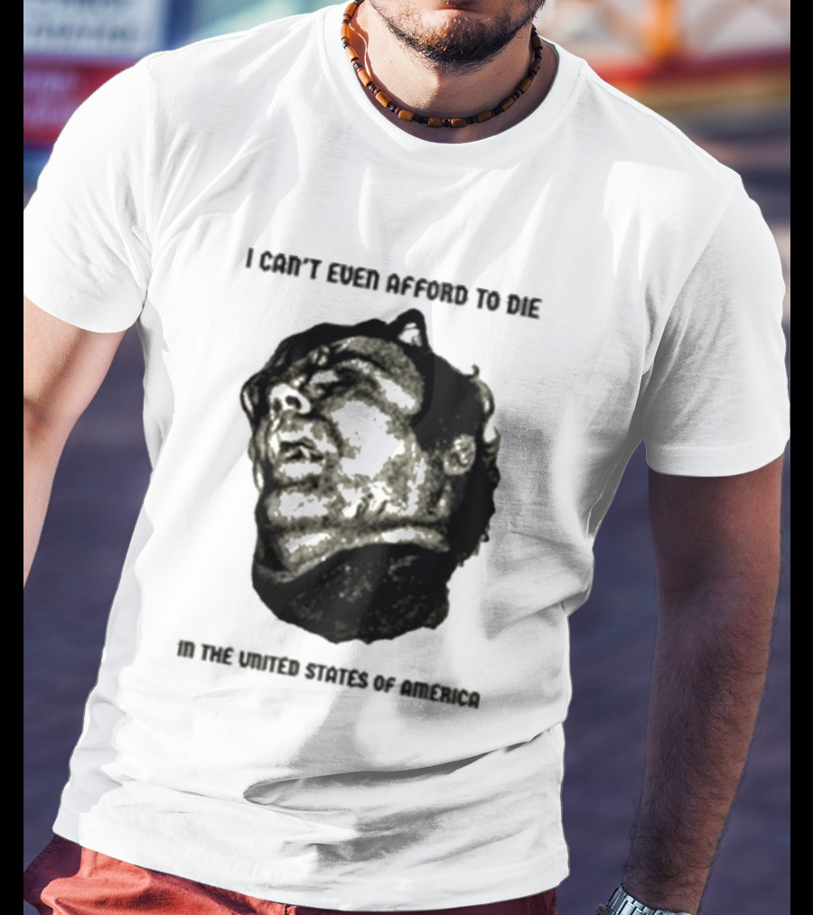 I Can't Even Afford To Die In The United States Of America T-Shirt